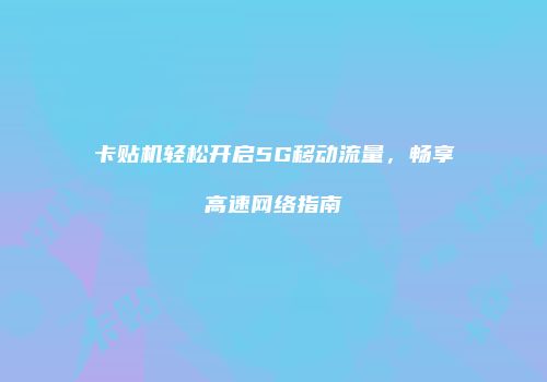 卡贴机轻松开启5G移动流量，畅享高速网络指南