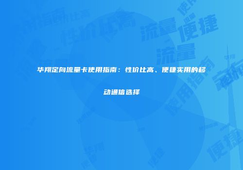 华翔定向流量卡使用指南：性价比高、便捷实用的移动通信选择