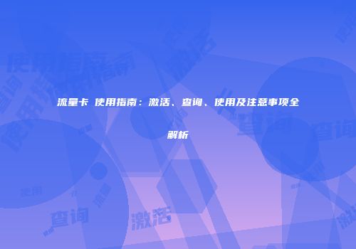 流量卡劵使用指南：激活、查询、使用及注意事项全解析