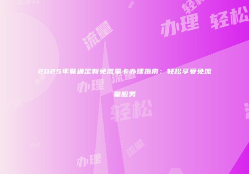 2025年联通定制免流量卡办理指南：轻松享受免流量服务