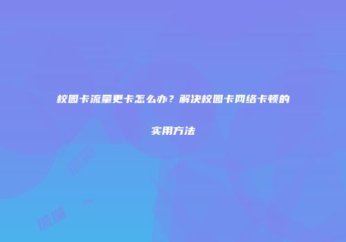 校园卡流量更卡怎么办？解决校园卡网络卡顿的实用方法