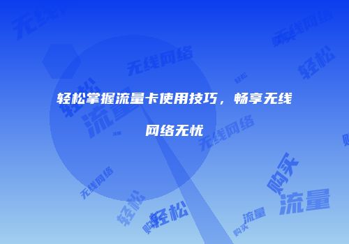 轻松掌握流量卡使用技巧，畅享无线网络无忧