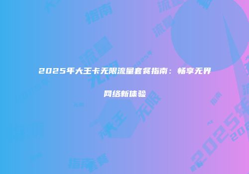 2025年大王卡无限流量套餐指南：畅享无界网络新体验