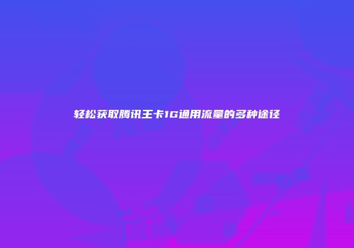 轻松获取腾讯王卡1G通用流量的多种途径