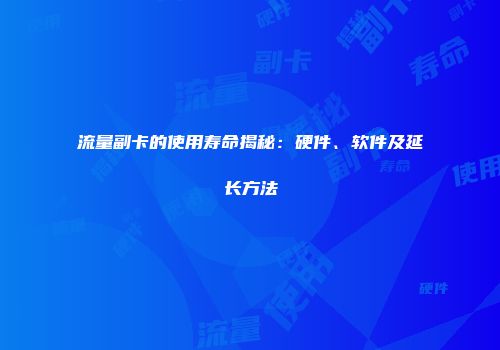 流量副卡的使用寿命揭秘：硬件、软件及延长方法