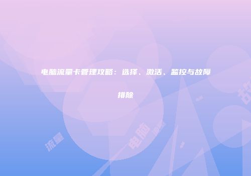 电脑流量卡管理攻略：选择、激活、监控与故障排除