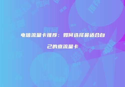 电信流量卡推荐：如何选择最适合自己的查流量卡