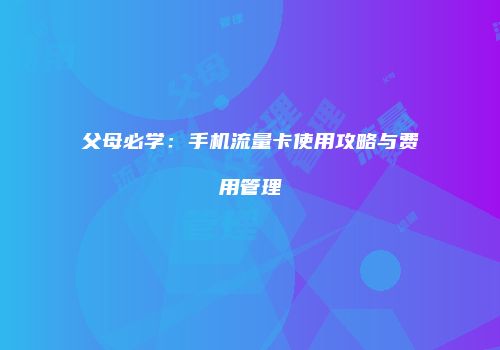父母必学：手机流量卡使用攻略与费用管理