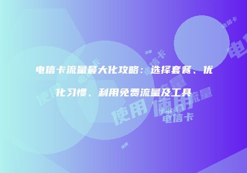 电信卡流量最大化攻略：选择套餐、优化习惯、利用免费流量及工具