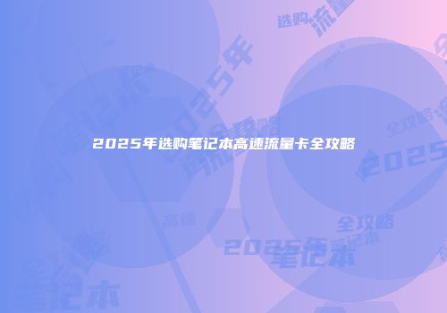 2025年选购笔记本高速流量卡全攻略
