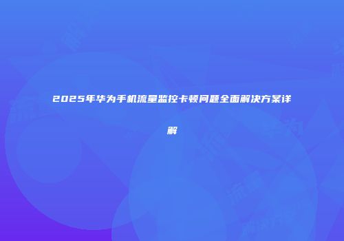 2025年华为手机流量监控卡顿问题全面解决方案详解