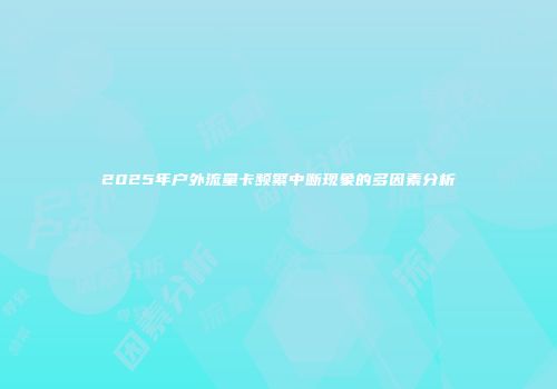 2025年户外流量卡频繁中断现象的多因素分析