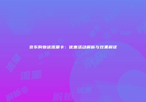 京东购物送流量卡：优惠活动解析与效果解读