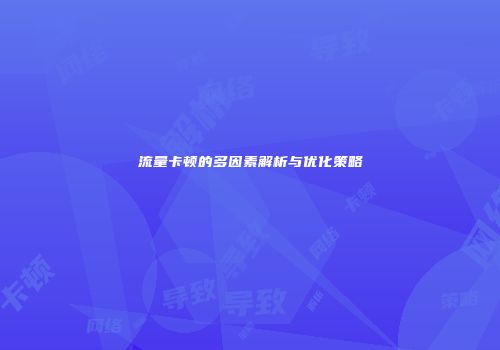 流量卡顿的多因素解析与优化策略