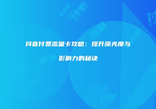 抖音付费流量卡攻略：提升曝光度与影响力的秘诀
