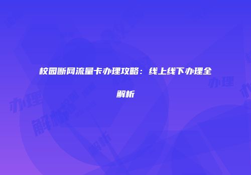 校园断网流量卡办理攻略：线上线下办理全解析