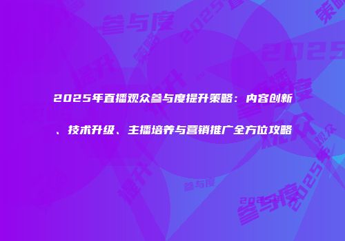 2025年直播观众参与度提升策略：内容创新、技术升级、主播培养与营销推广全方位攻略