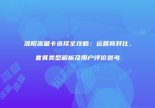 洛阳流量卡选择全攻略：运营商对比、套餐类型解析及用户评价参考