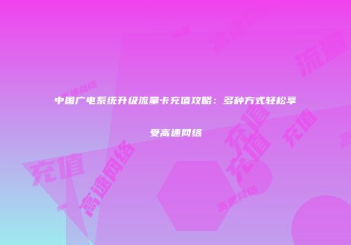 中国广电系统升级流量卡充值攻略：多种方式轻松享受高速网络
