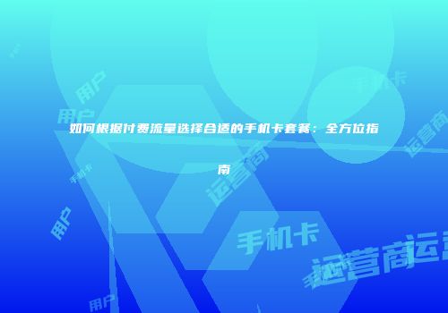 如何根据付费流量选择合适的手机卡套餐：全方位指南