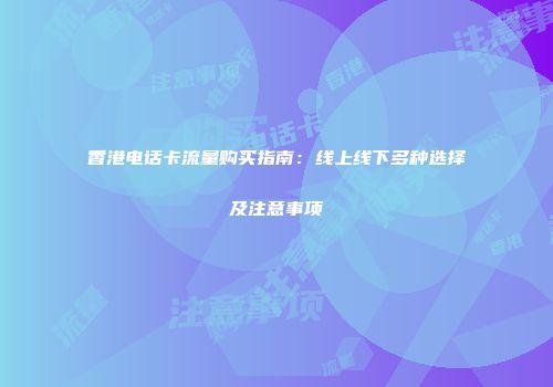 香港电话卡流量购买指南：线上线下多种选择及注意事项