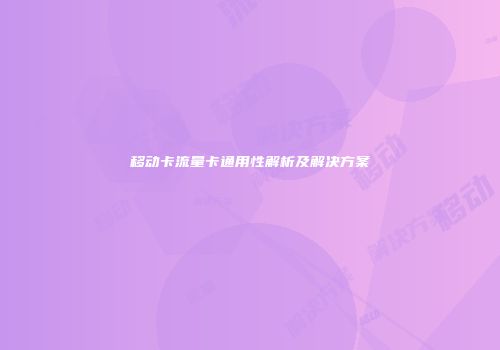 移动卡流量卡通用性解析及解决方案