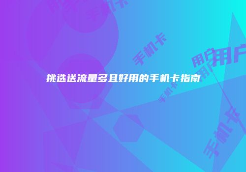 挑选送流量多且好用的手机卡指南