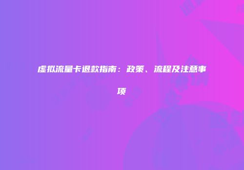 虚拟流量卡退款指南：政策、流程及注意事项