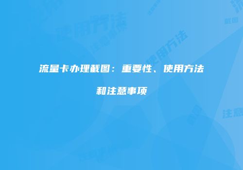 流量卡办理截图：重要性、使用方法和注意事项