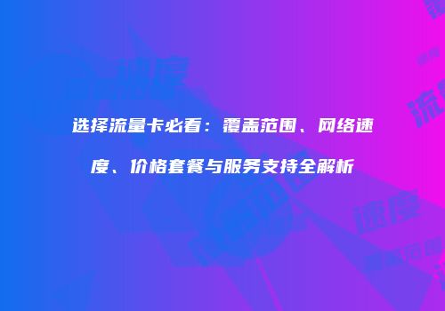选择流量卡必看：覆盖范围、网络速度、价格套餐与服务支持全解析