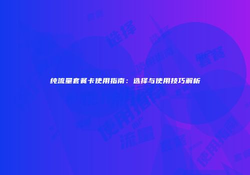 纯流量套餐卡使用指南：选择与使用技巧解析