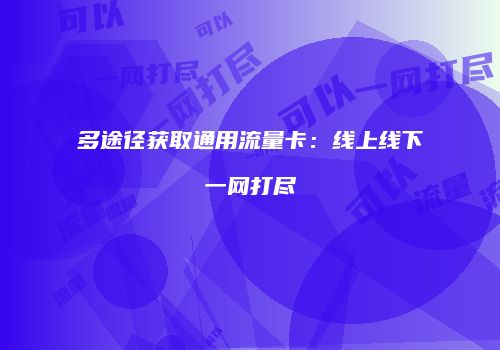 多途径获取通用流量卡：线上线下一网打尽