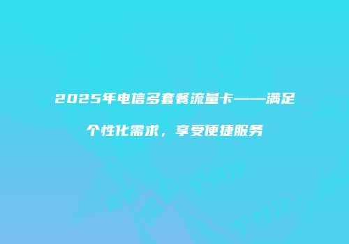 2025年电信多套餐流量卡——满足个性化需求，享受便捷服务