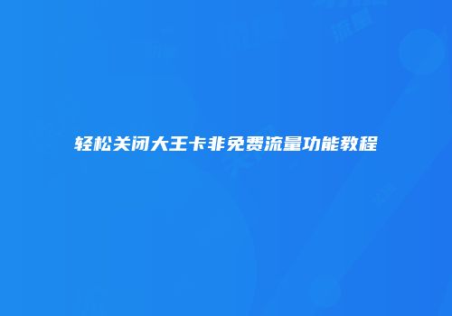 轻松关闭大王卡非免费流量功能教程