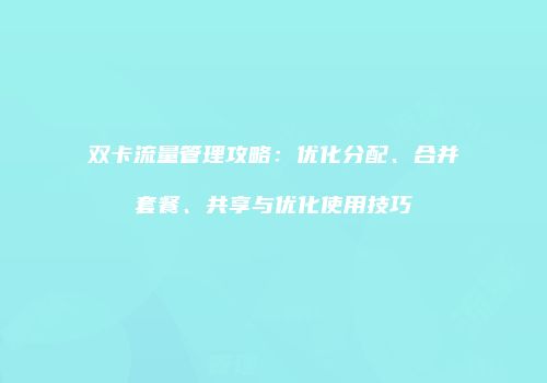 双卡流量管理攻略：优化分配、合并套餐、共享与优化使用技巧