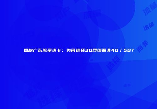 揭秘广东流量爽卡：为何选择3G网络而非4G／5G？
