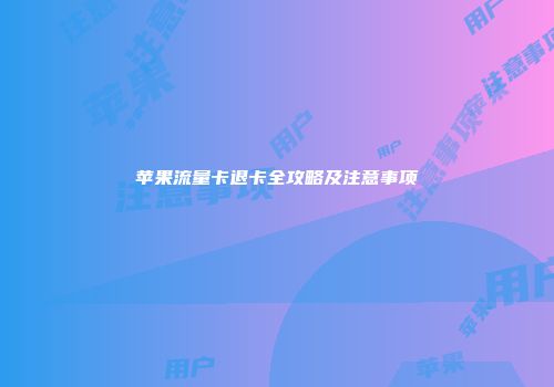 苹果流量卡退卡全攻略及注意事项
