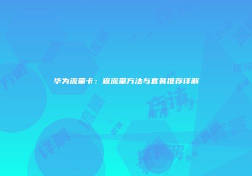 华为流量卡：查流量方法与套餐推荐详解