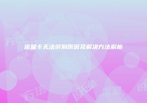 流量卡无法识别原因及解决方法解析
