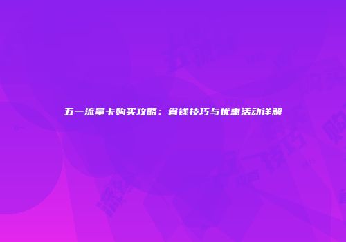 五一流量卡购买攻略：省钱技巧与优惠活动详解