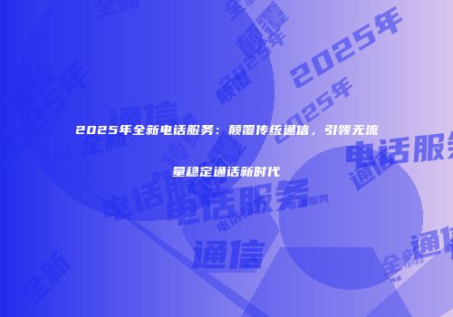 2025年全新电话服务：颠覆传统通信，引领无流量稳定通话新时代