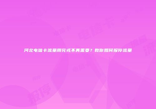 河北电信卡流量用完或不再需要？教你如何报停流量