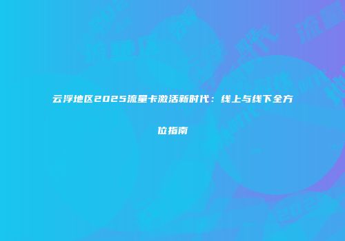 云浮地区2025流量卡激活新时代：线上与线下全方位指南