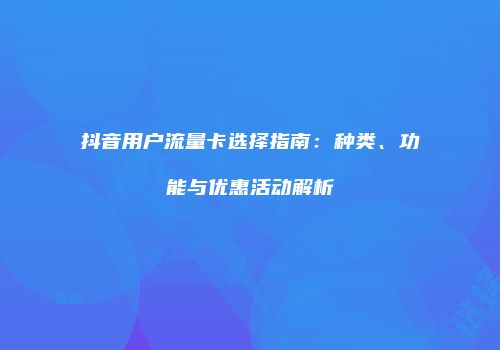 抖音用户流量卡选择指南：种类、功能与优惠活动解析
