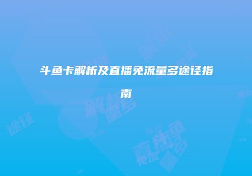 斗鱼卡解析及直播免流量多途径指南