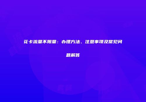 花卡流量不限量：办理方法、注意事项及常见问题解答