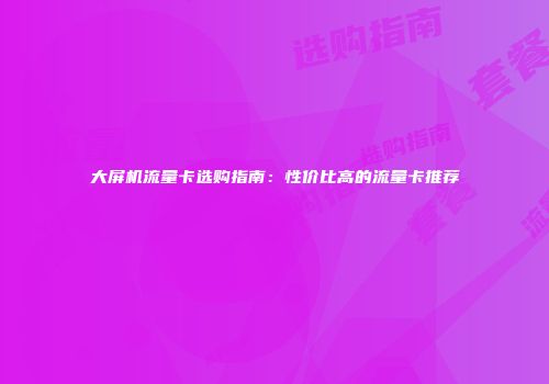 大屏机流量卡选购指南：性价比高的流量卡推荐