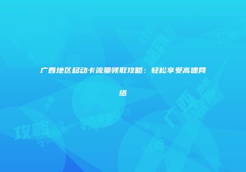 广西地区移动卡流量领取攻略：轻松享受高速网络
