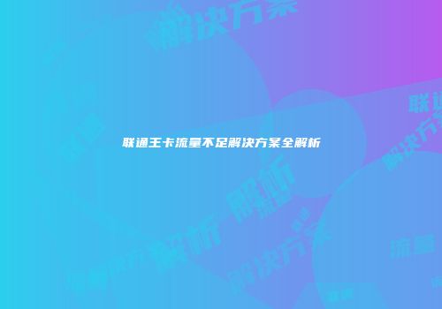 联通王卡流量不足解决方案全解析