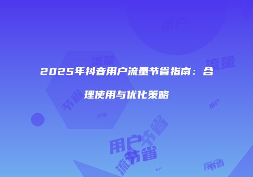 2025年抖音用户流量节省指南：合理使用与优化策略